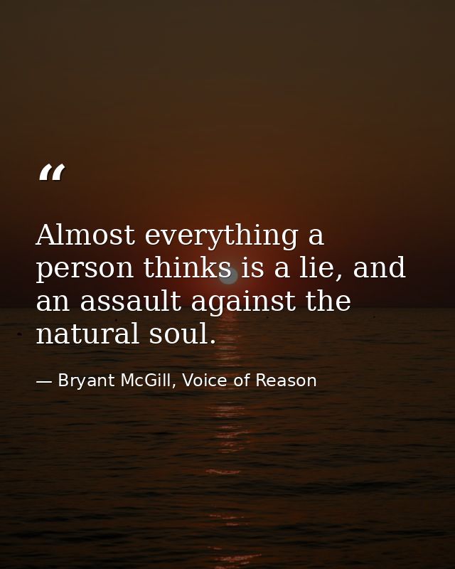 Almost everything a person thinks is a lie, and an assault against the natural soul. — Bryant McGill, Voice of Reason