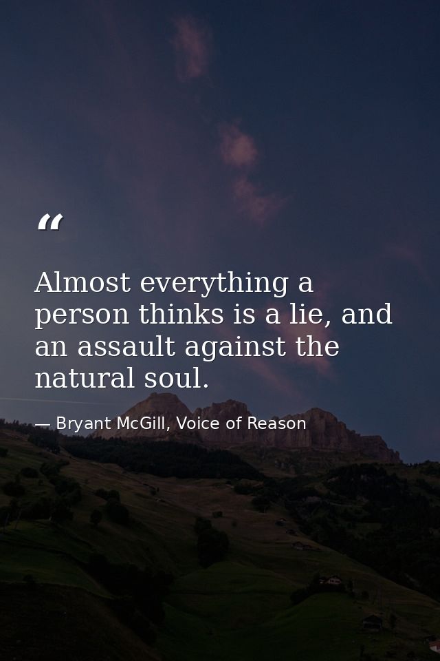 Almost everything a person thinks is a lie, and an assault against the natural soul. — Bryant McGill, Voice of Reason