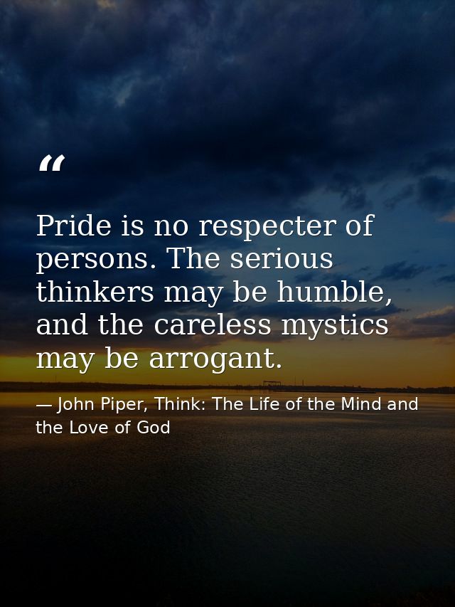 Pride is no respecter of persons. The serious thinkers may be humble, and the careless mystics may be arrogant. — John Piper, Think: The Life of the Mind and the Love of God
