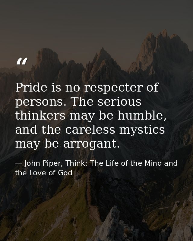 Pride is no respecter of persons. The serious thinkers may be humble, and the careless mystics may be arrogant. — John Piper, Think: The Life of the Mind and the Love of God