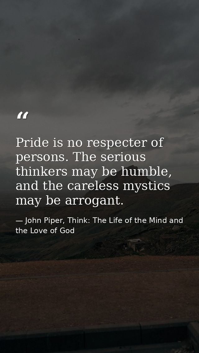 Pride is no respecter of persons. The serious thinkers may be humble, and the careless mystics may be arrogant. — John Piper, Think: The Life of the Mind and the Love of God