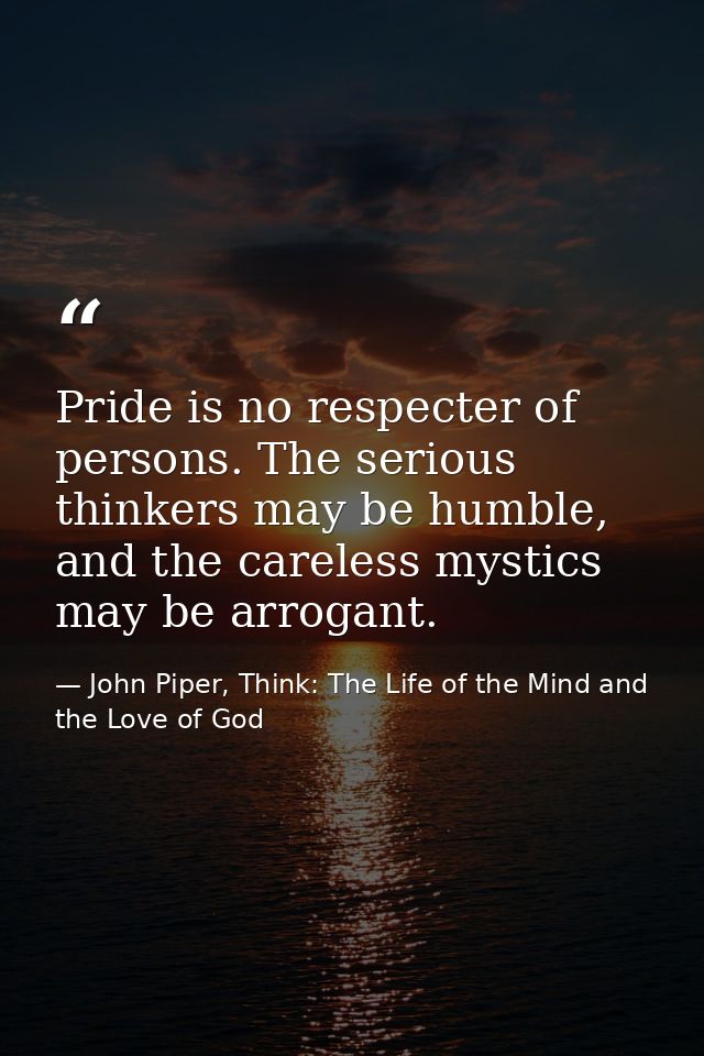 Pride is no respecter of persons. The serious thinkers may be humble, and the careless mystics may be arrogant. — John Piper, Think: The Life of the Mind and the Love of God