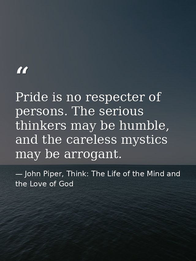Pride is no respecter of persons. The serious thinkers may be humble, and the careless mystics may be arrogant. — John Piper, Think: The Life of the Mind and the Love of God
