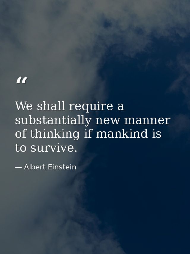We shall require a substantially new manner of thinking if mankind is to survive. — Albert Einstein