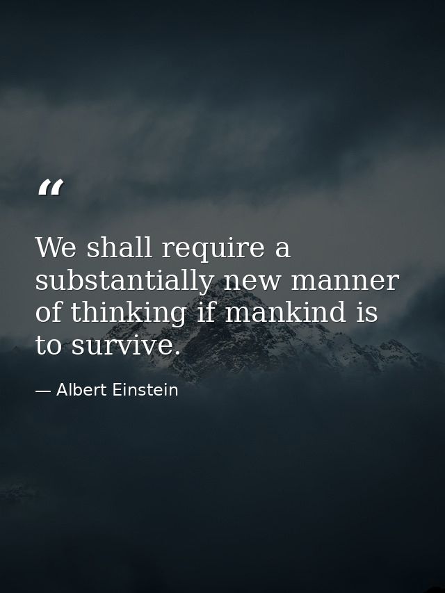 We shall require a substantially new manner of thinking if mankind is to survive. — Albert Einstein