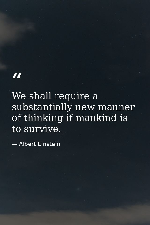We shall require a substantially new manner of thinking if mankind is to survive. — Albert Einstein