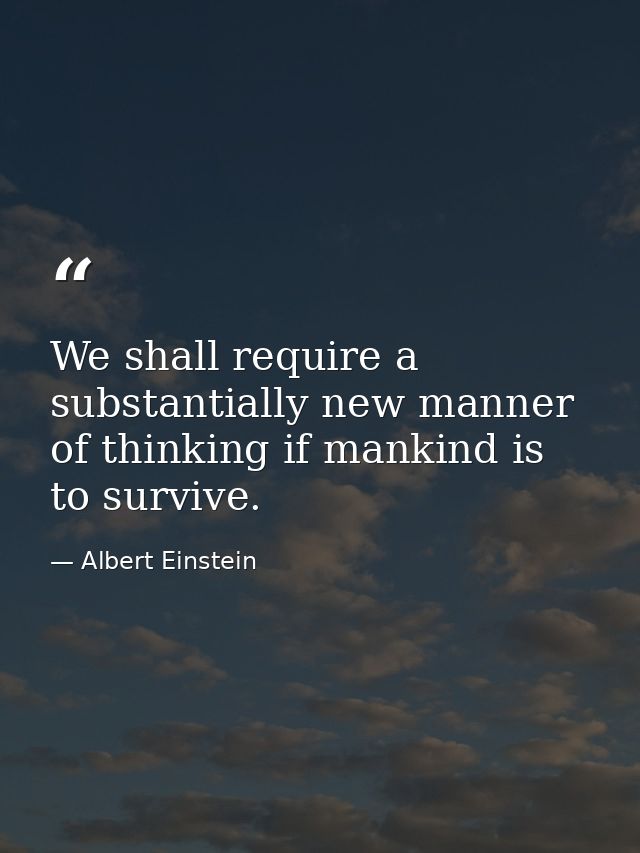We shall require a substantially new manner of thinking if mankind is to survive. — Albert Einstein