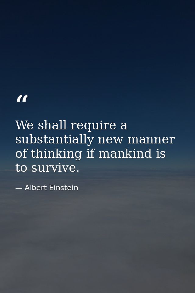 We shall require a substantially new manner of thinking if mankind is to survive. — Albert Einstein