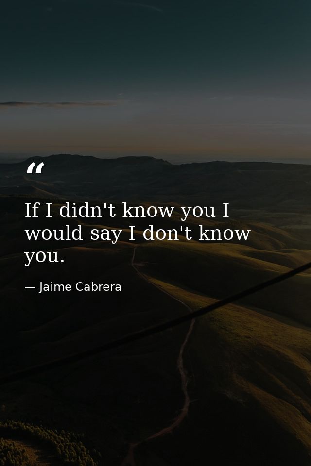 If I didn't know you I would say I don't know you. — Jaime Cabrera