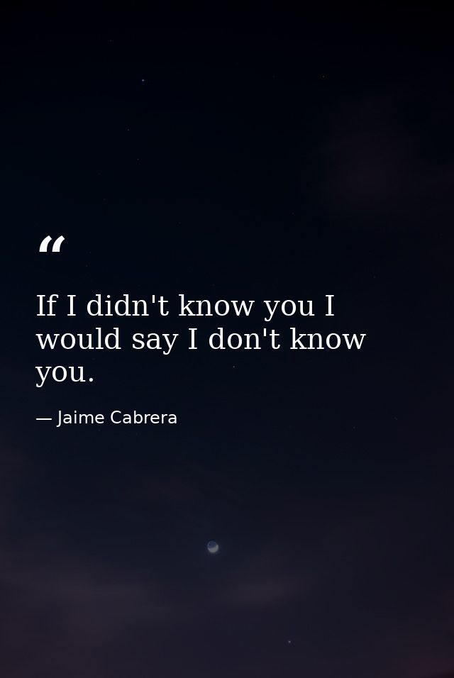If I didn't know you I would say I don't know you. — Jaime Cabrera