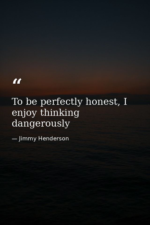 To be perfectly honest, I enjoy thinking dangerously — Jimmy Henderson