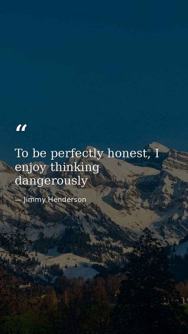 To be perfectly honest, I enjoy thinking dangerously — Jimmy Henderson
