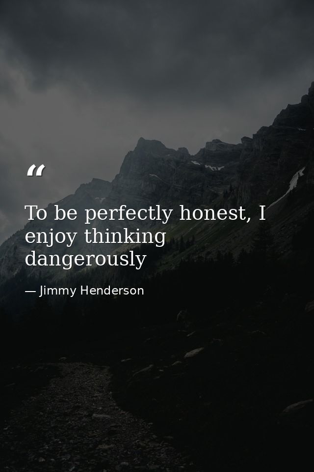 To be perfectly honest, I enjoy thinking dangerously — Jimmy Henderson