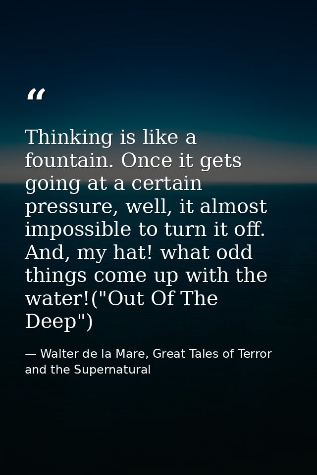Thinking is like a fountain. Once it gets going at a certain pressure, well, it almost impossible to turn it off. And, m — Walter de la Mare, Great Tales of Terror and the Supernatural