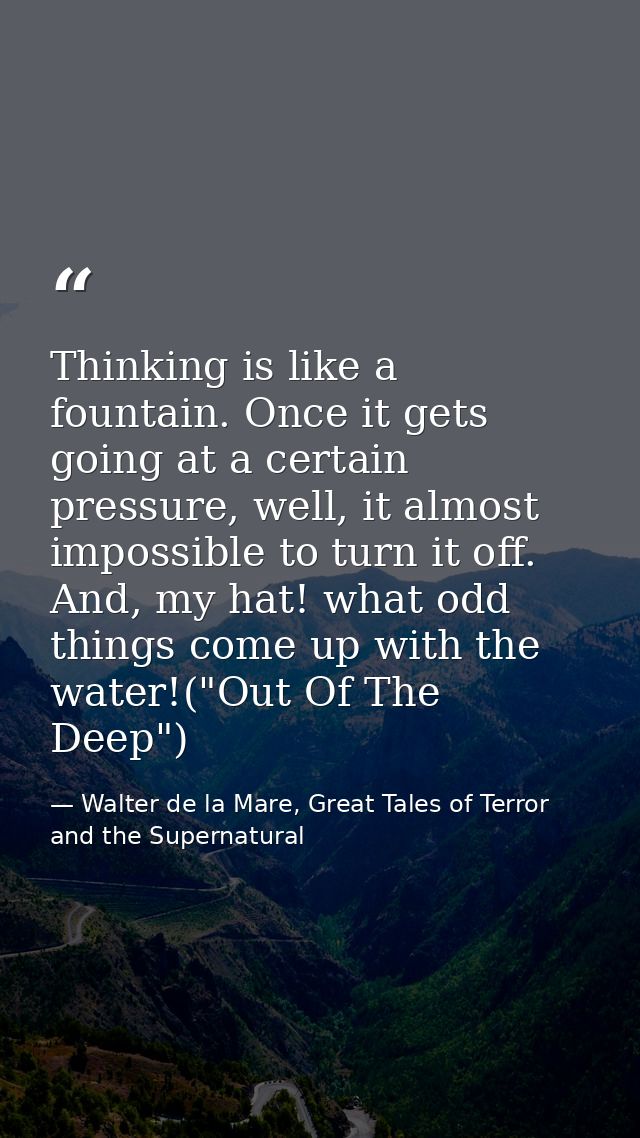 Thinking is like a fountain. Once it gets going at a certain pressure, well, it almost impossible to turn it off. And, m — Walter de la Mare, Great Tales of Terror and the Supernatural