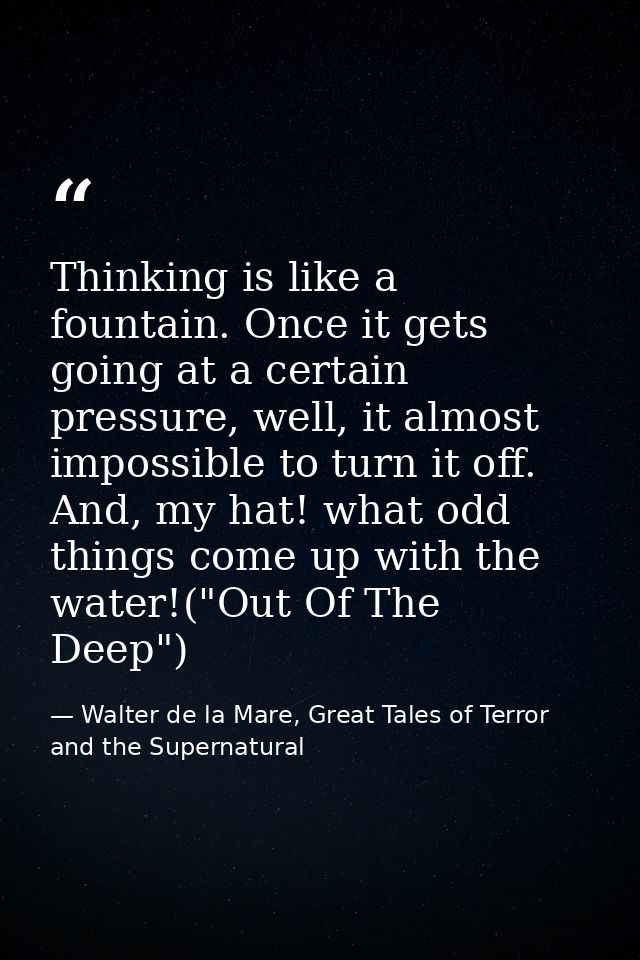 Thinking is like a fountain. Once it gets going at a certain pressure, well, it almost impossible to turn it off. And, m — Walter de la Mare, Great Tales of Terror and the Supernatural
