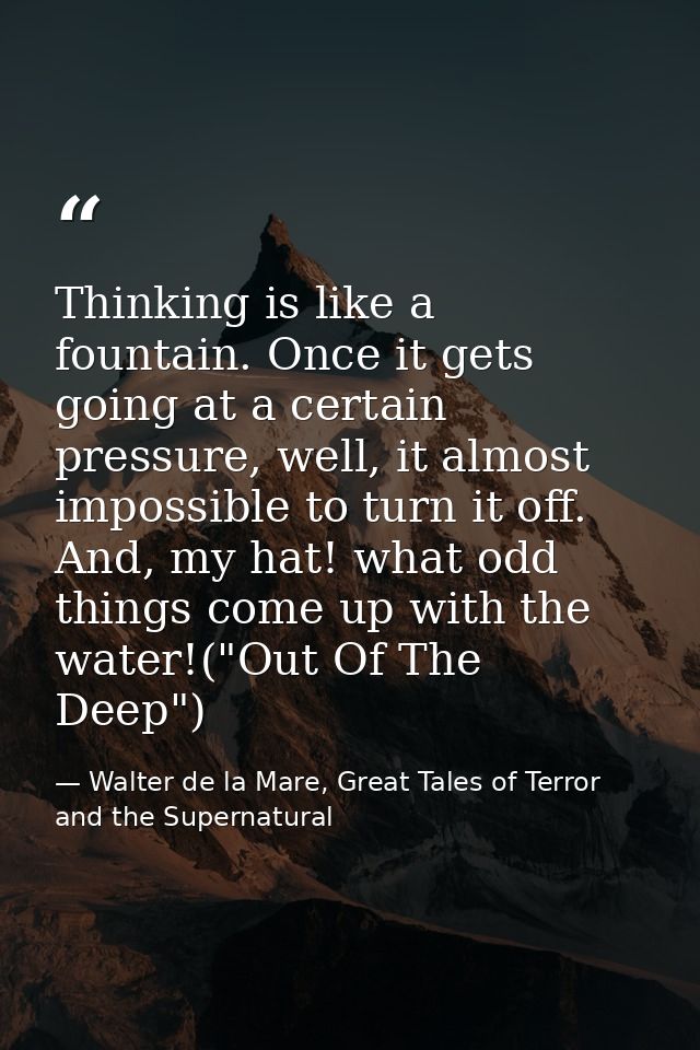 Thinking is like a fountain. Once it gets going at a certain pressure, well, it almost impossible to turn it off. And, m — Walter de la Mare, Great Tales of Terror and the Supernatural