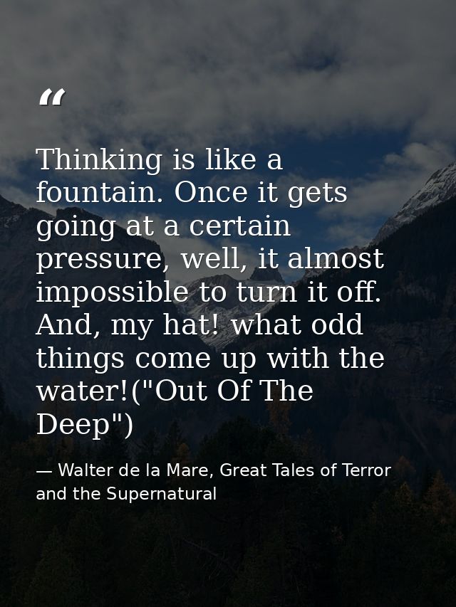Thinking is like a fountain. Once it gets going at a certain pressure, well, it almost impossible to turn it off. And, m — Walter de la Mare, Great Tales of Terror and the Supernatural