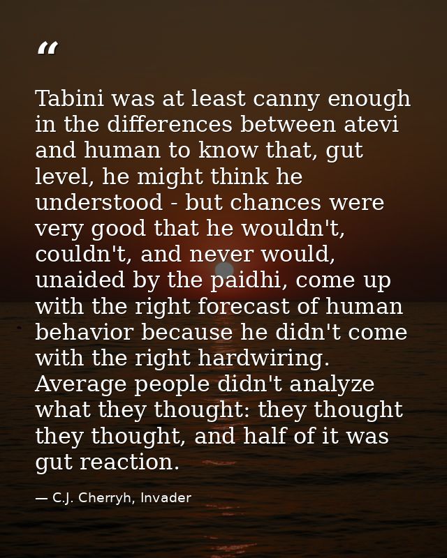 Tabini was at least canny enough in the differences between atevi and human to know that, gut level, he might think he u — C.J. Cherryh, Invader