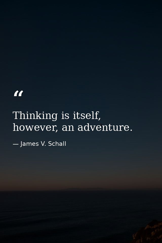 Thinking is itself, however, an adventure. — James V. Schall
