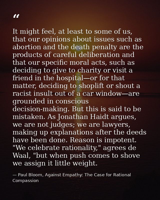 It might feel, at least to some of us, that our opinions about issues such as abortion and the death penalty are the pro — Paul Bloom, Against Empathy: The Case for Rational Compassion