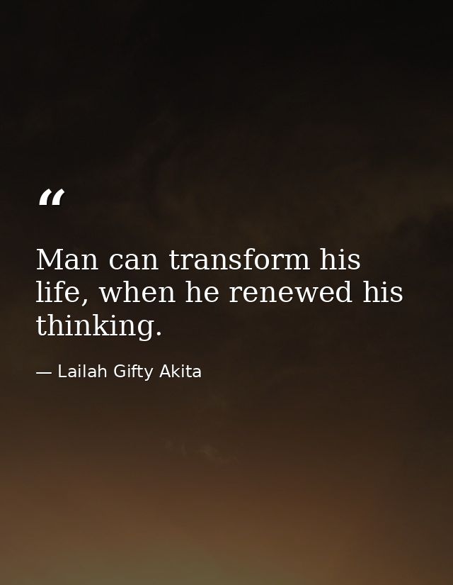 Man can transform his life, when he renewed his thinking. — Lailah Gifty Akita