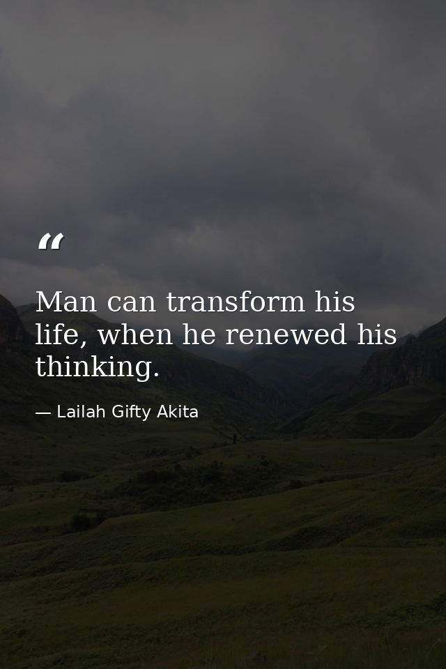 Man can transform his life, when he renewed his thinking. — Lailah Gifty Akita