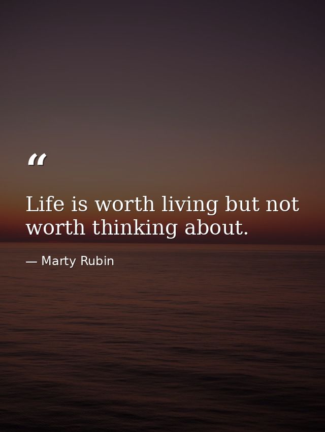 Life is worth living but not worth thinking about. — Marty Rubin