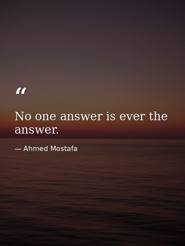 No one answer is ever the answer. — Ahmed Mostafa