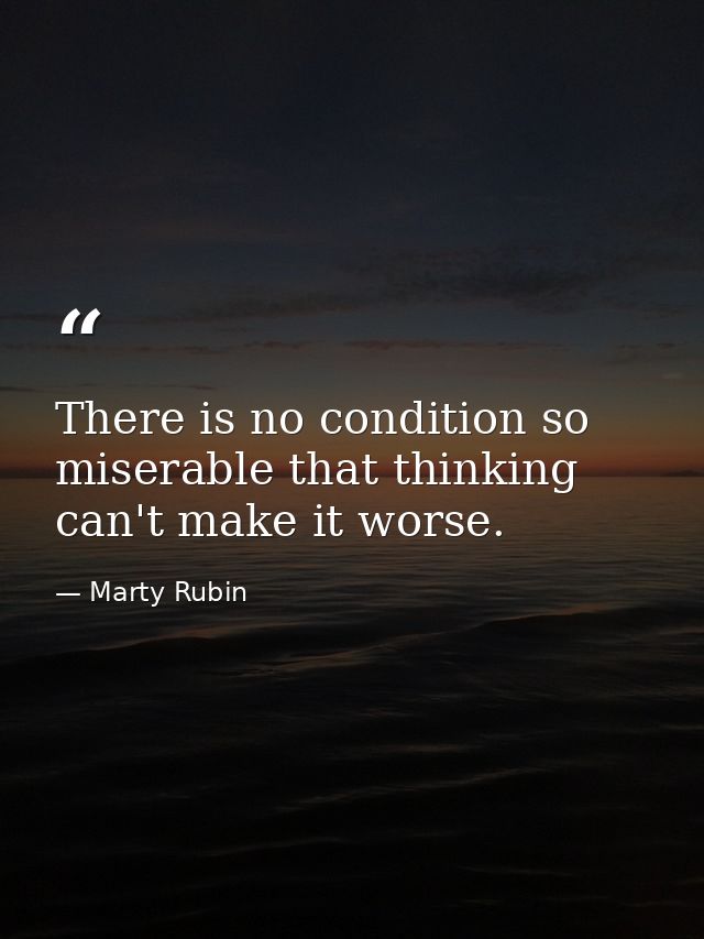 There is no condition so miserable that thinking can't make it worse. — Marty Rubin