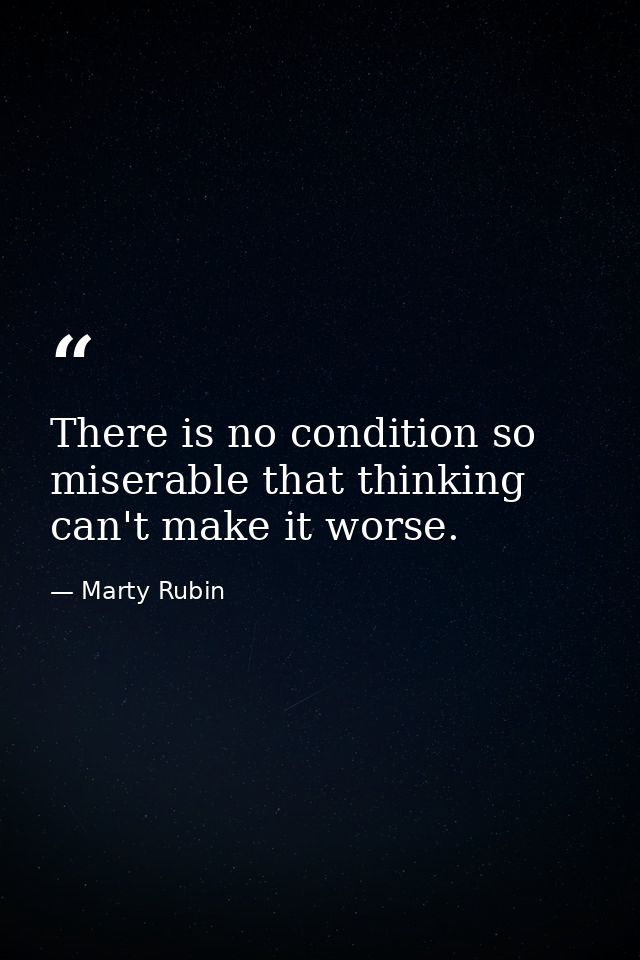 There is no condition so miserable that thinking can't make it worse. — Marty Rubin