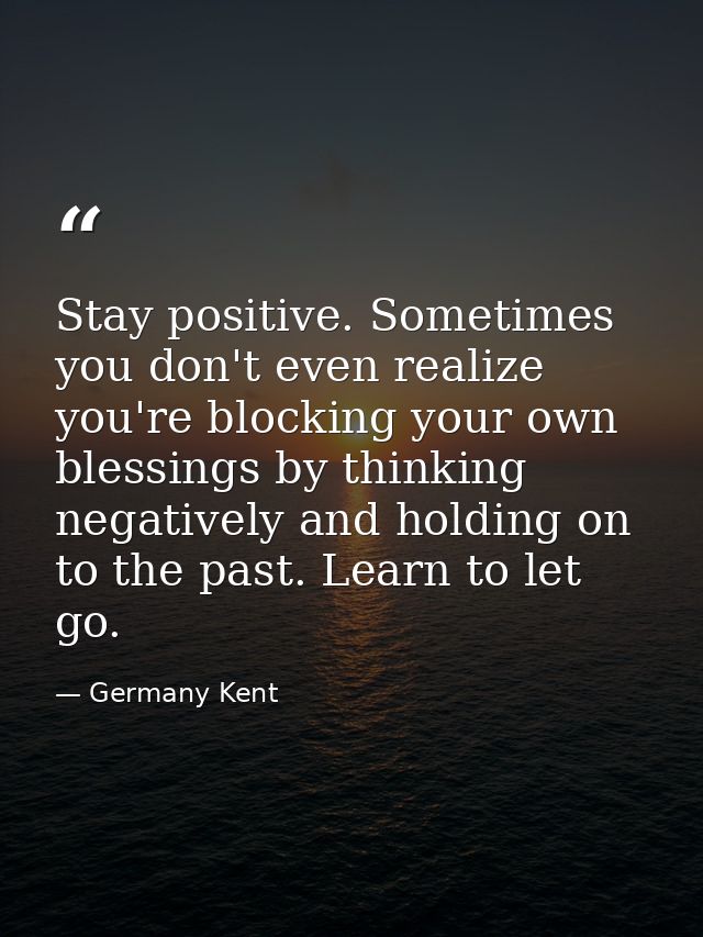 Stay positive. Sometimes you don't even realize you're blocking your own blessings by thinking negatively and holding on — Germany Kent