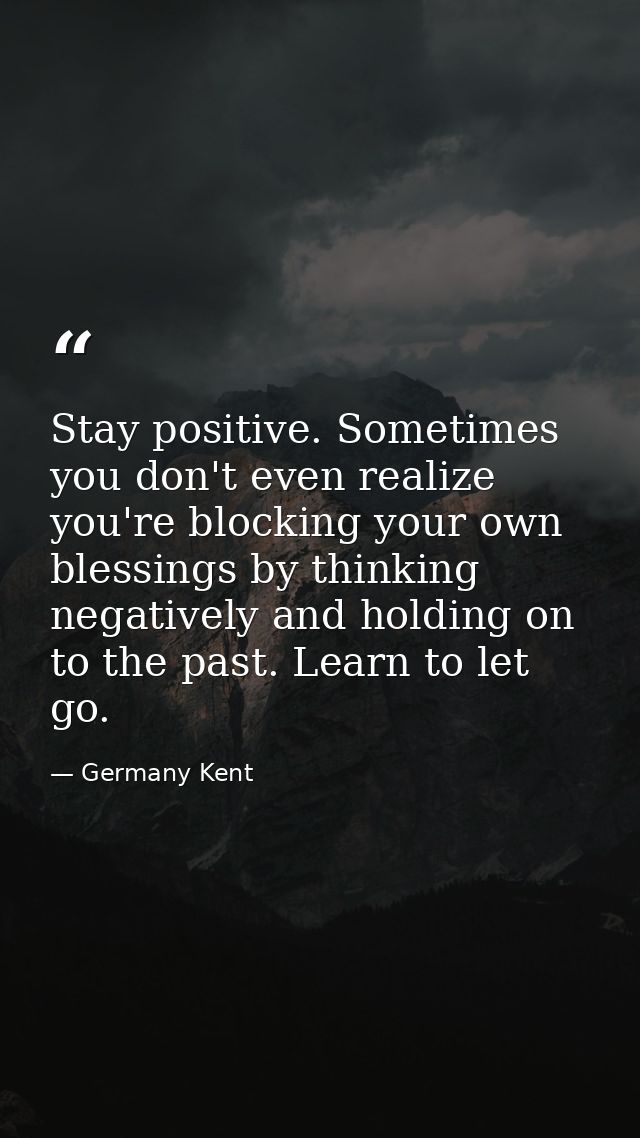 Stay positive. Sometimes you don't even realize you're blocking your own blessings by thinking negatively and holding on — Germany Kent