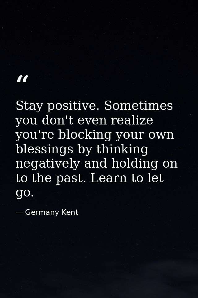 Stay positive. Sometimes you don't even realize you're blocking your own blessings by thinking negatively and holding on — Germany Kent
