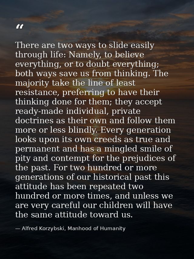 There are two ways to slide easily through life: Namely, to believe everything, or to doubt everything; both ways save u — Alfred Korzybski, Manhood of Humanity