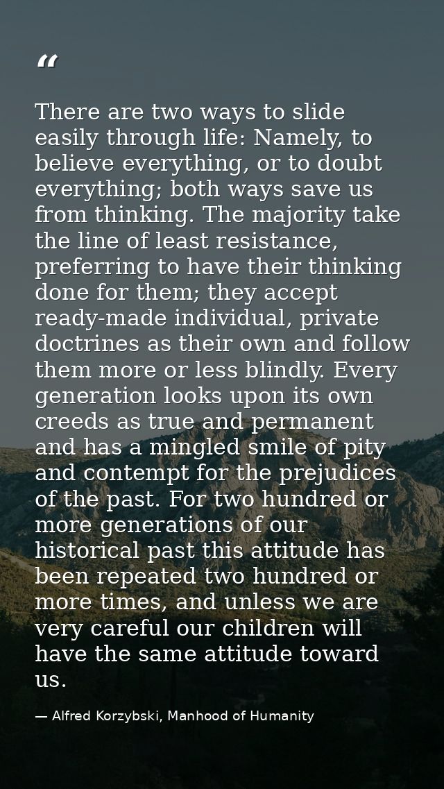 There are two ways to slide easily through life: Namely, to believe everything, or to doubt everything; both ways save u — Alfred Korzybski, Manhood of Humanity