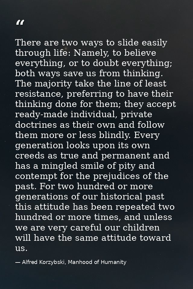 There are two ways to slide easily through life: Namely, to believe everything, or to doubt everything; both ways save u — Alfred Korzybski, Manhood of Humanity
