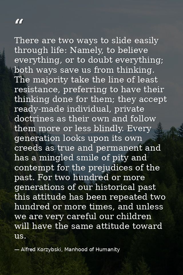 There are two ways to slide easily through life: Namely, to believe everything, or to doubt everything; both ways save u — Alfred Korzybski, Manhood of Humanity