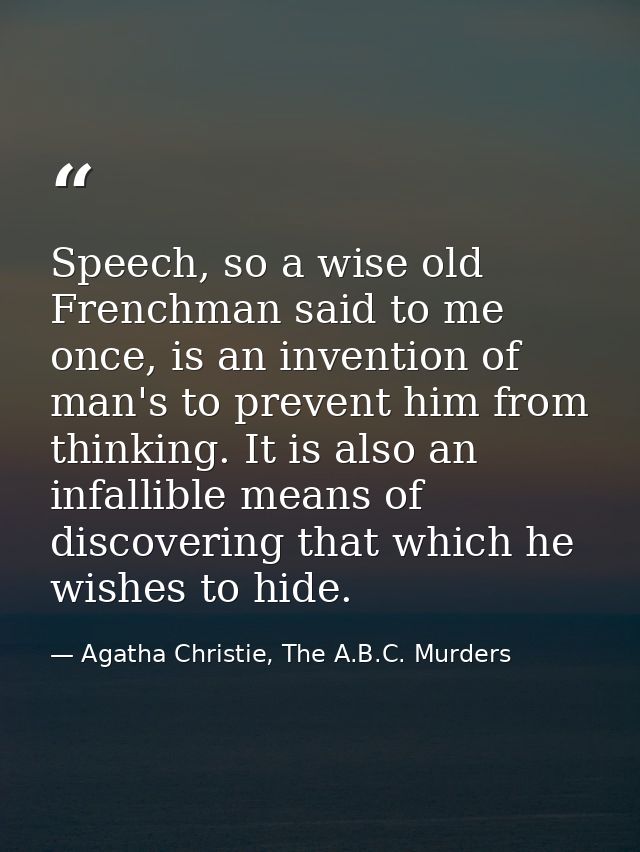 Speech, so a wise old Frenchman said to me once, is an invention of man's to prevent him from thinking. It is also an in — Agatha Christie, The A.B.C. Murders