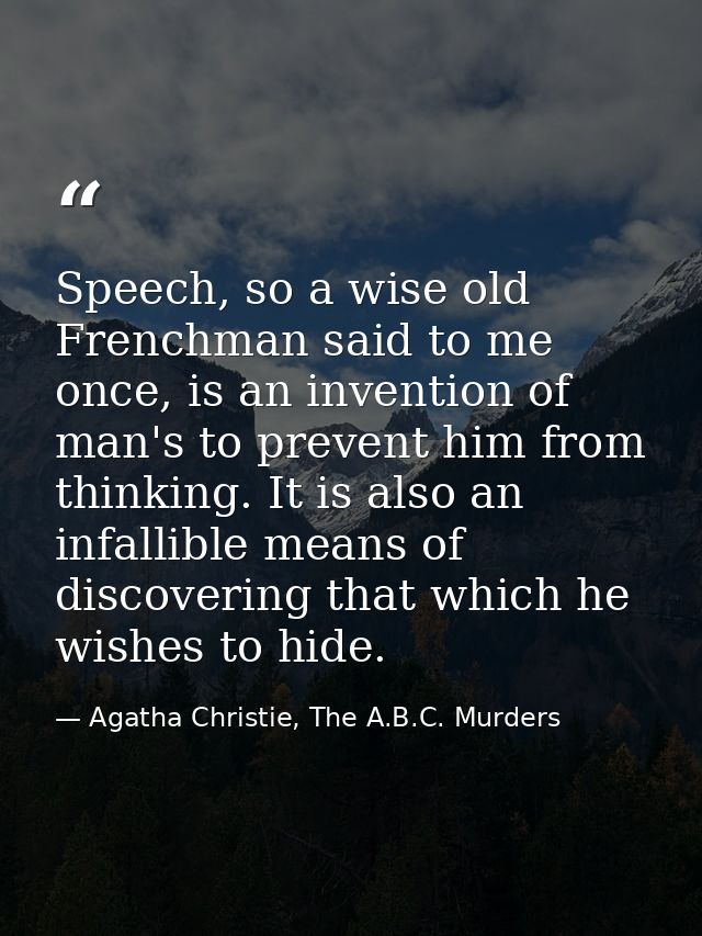 Speech, so a wise old Frenchman said to me once, is an invention of man's to prevent him from thinking. It is also an in — Agatha Christie, The A.B.C. Murders