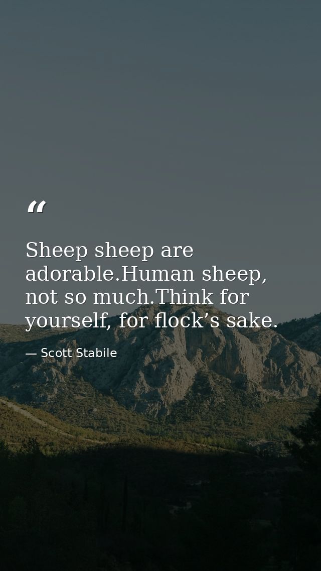 Sheep sheep are adorable.Human sheep, not so much.Think for yourself, for flock’s sake. — Scott Stabile