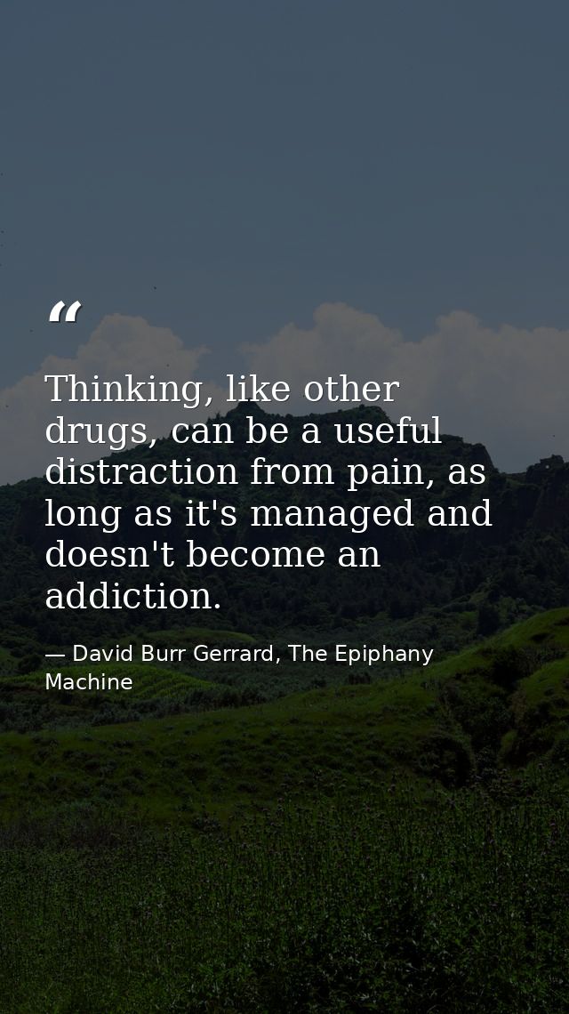 Thinking, like other drugs, can be a useful distraction from pain, as long as it's managed and doesn't become an addicti — David Burr Gerrard, The Epiphany Machine