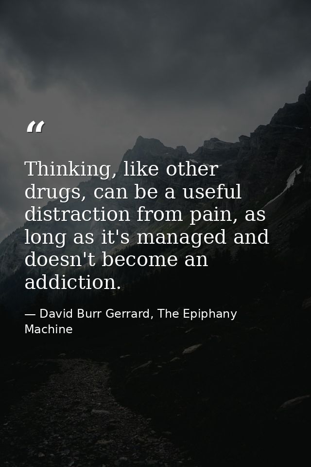Thinking, like other drugs, can be a useful distraction from pain, as long as it's managed and doesn't become an addicti — David Burr Gerrard, The Epiphany Machine