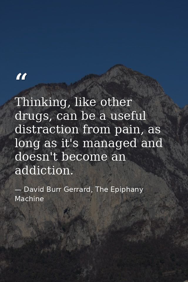 Thinking, like other drugs, can be a useful distraction from pain, as long as it's managed and doesn't become an addicti — David Burr Gerrard, The Epiphany Machine
