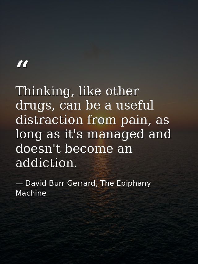 Thinking, like other drugs, can be a useful distraction from pain, as long as it's managed and doesn't become an addicti — David Burr Gerrard, The Epiphany Machine