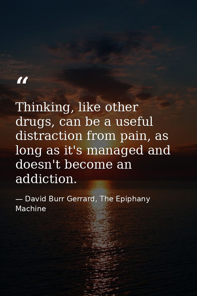 Thinking, like other drugs, can be a useful distraction from pain, as long as it's managed and doesn't become an addicti — David Burr Gerrard, The Epiphany Machine
