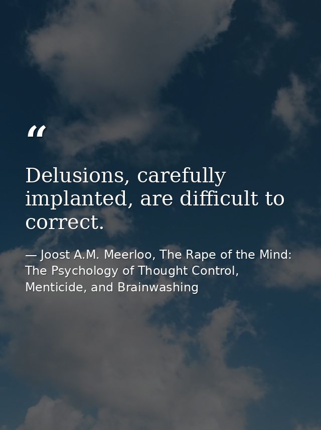 Delusions, carefully implanted, are difficult to correct. — Joost A.M. Meerloo, The Rape of the Mind: The Psychology of Thought Control, Menticide, and Brainwashing