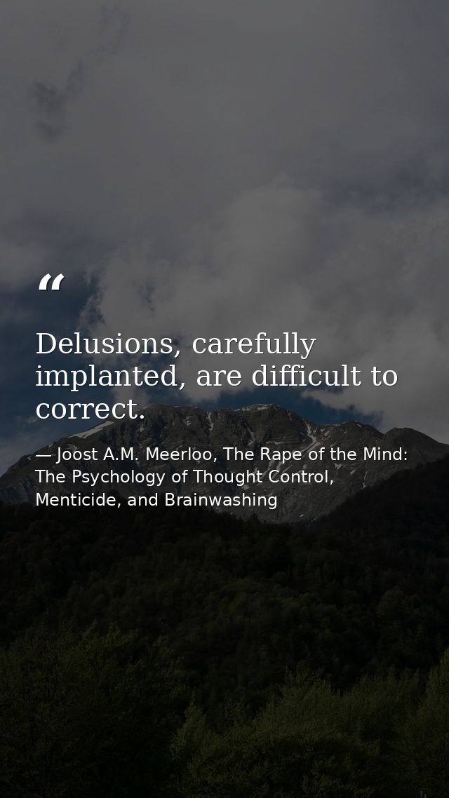 Delusions, carefully implanted, are difficult to correct. — Joost A.M. Meerloo, The Rape of the Mind: The Psychology of Thought Control, Menticide, and Brainwashing