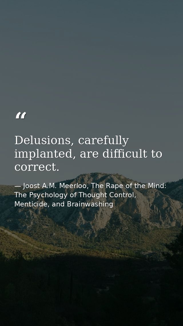 Delusions, carefully implanted, are difficult to correct. — Joost A.M. Meerloo, The Rape of the Mind: The Psychology of Thought Control, Menticide, and Brainwashing