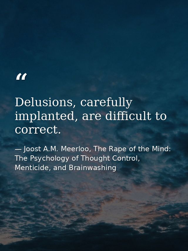 Delusions, carefully implanted, are difficult to correct. — Joost A.M. Meerloo, The Rape of the Mind: The Psychology of Thought Control, Menticide, and Brainwashing